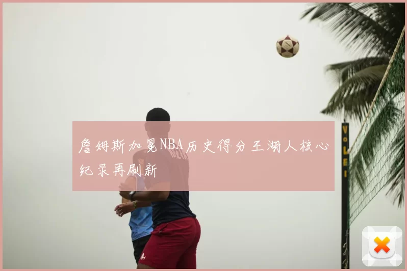 詹姆斯加冕NBA历史得分王湖人核心纪录再刷新