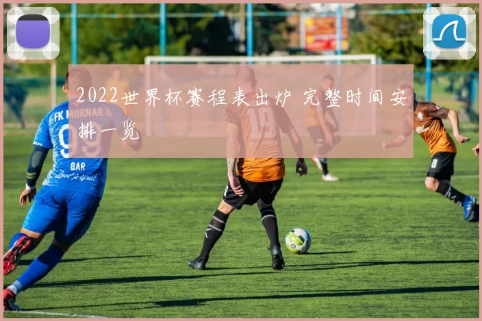 2022世界杯赛程表出炉 完整时间安排一览