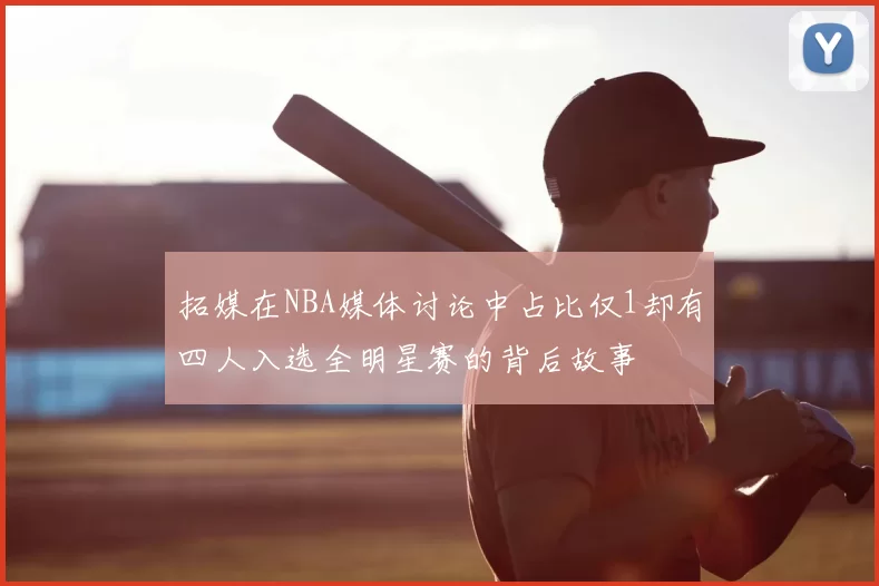 拓媒在NBA媒体讨论中占比仅1却有四人入选全明星赛的背后故事