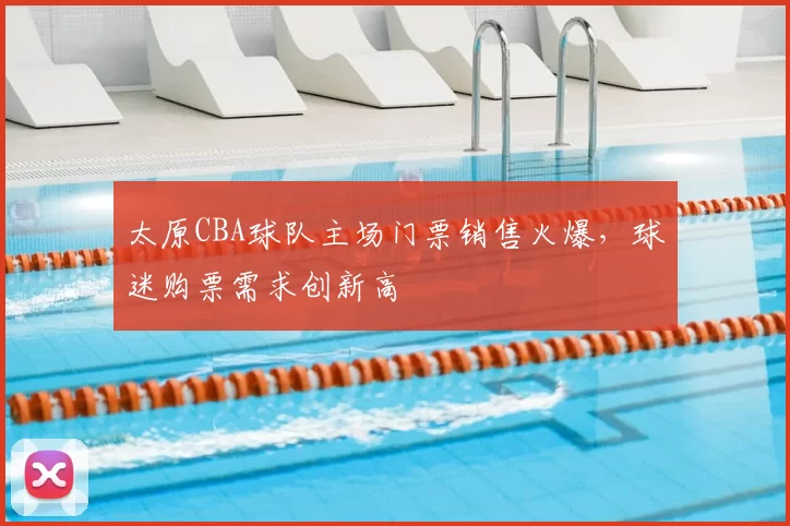 太原CBA球队主场门票销售火爆,球迷购票需求创新高