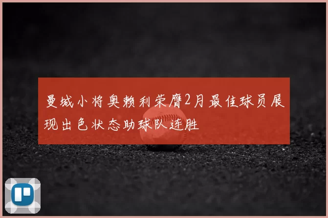 曼城小将奥赖利荣膺2月最佳球员展现出色状态助球队连胜