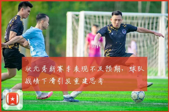 状元秀新赛季表现不及预期，球队战绩下滑引发重建思考