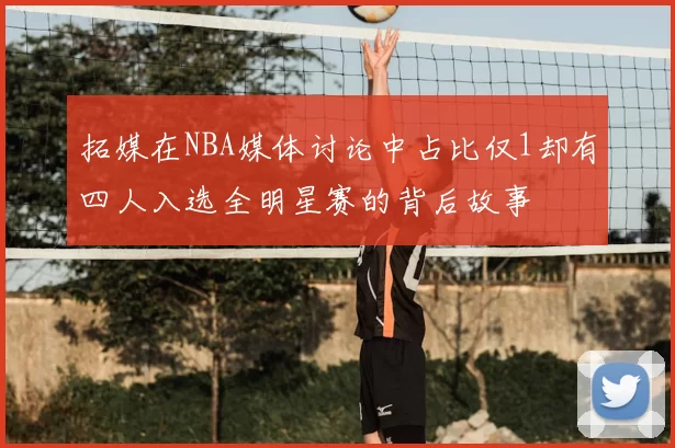 拓媒在NBA媒体讨论中占比仅1却有四人入选全明星赛的背后故事