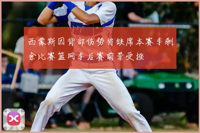 西蒙斯因背部伤势将缺席本赛季剩余比赛篮网季后赛前景受挫