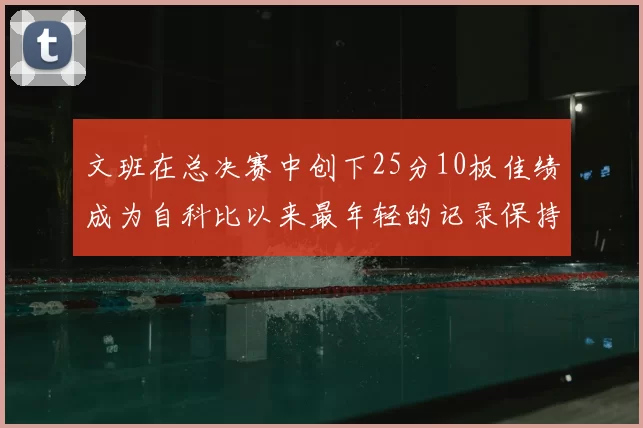 文班在总决赛中创下25分10板佳绩成为自科比以来最年轻的记录保持者