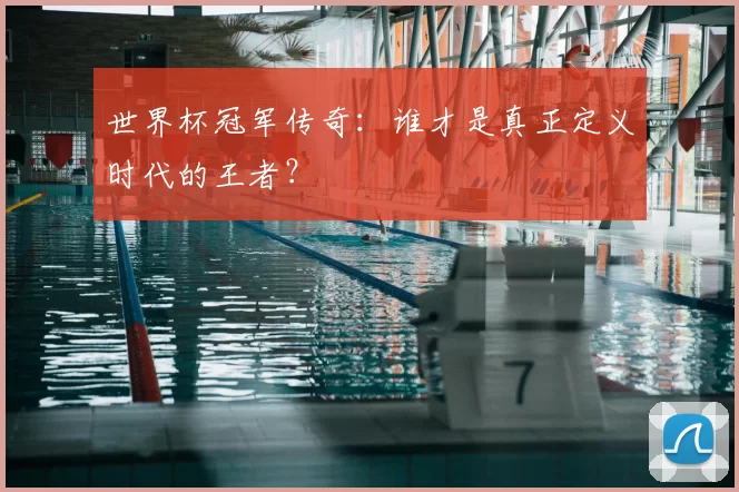 世界杯冠军传奇：谁才是真正定义时代的王者？