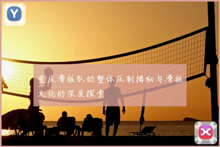 重庆滑板队的整体压制揭秘与滑板文化的深度探索