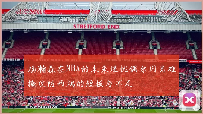杨瀚森在NBA的未来堪忧偶尔闪光难掩攻防两端的短板与不足