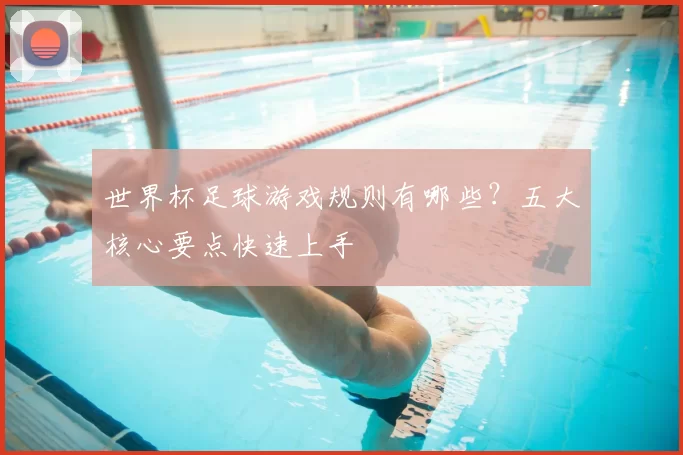 世界杯足球游戏规则有哪些?五大核心要点快速上手