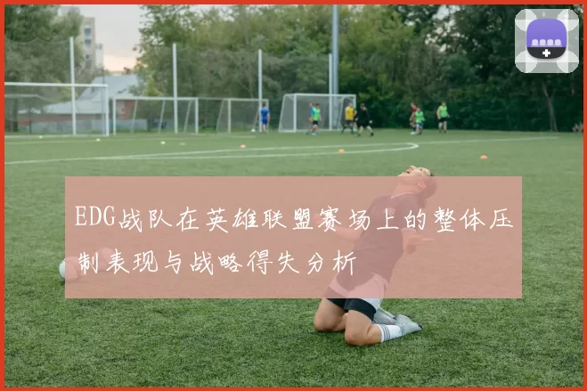 EDG战队在英雄联盟赛场上的整体压制表现与战略得失分析