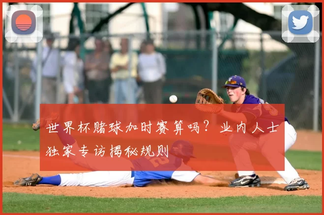 世界杯赌球加时赛算吗?业内人士独家专访揭秘规则