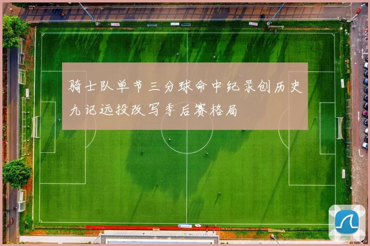 骑士队单节三分球命中纪录创历史九记远投改写季后赛格局