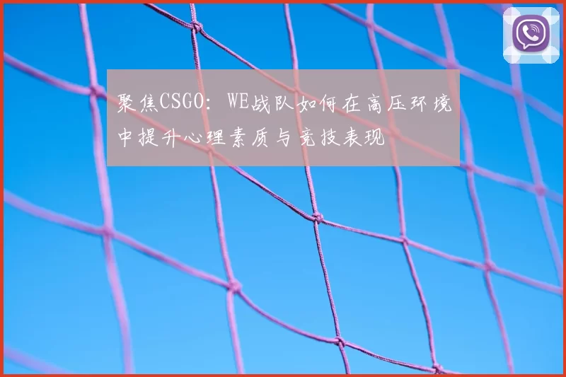 聚焦CSGO:WE战队如何在高压环境中提升心理素质与竞技表现