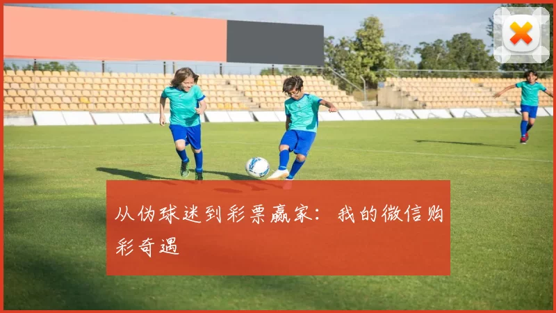 从伪球迷到彩票赢家:我的微信购彩奇遇