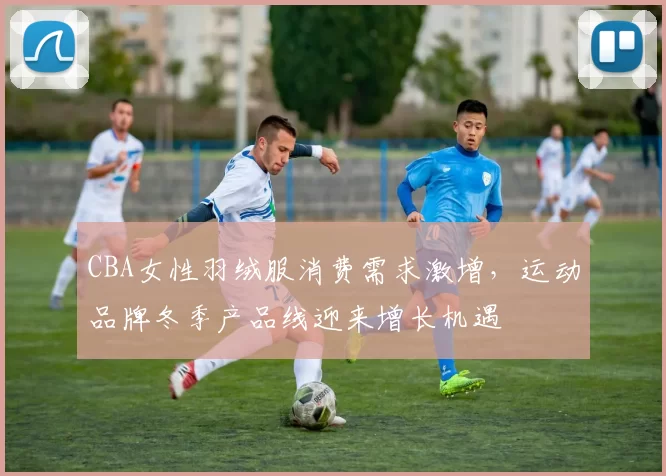 CBA女性羽绒服消费需求激增,运动品牌冬季产品线迎来增长机遇