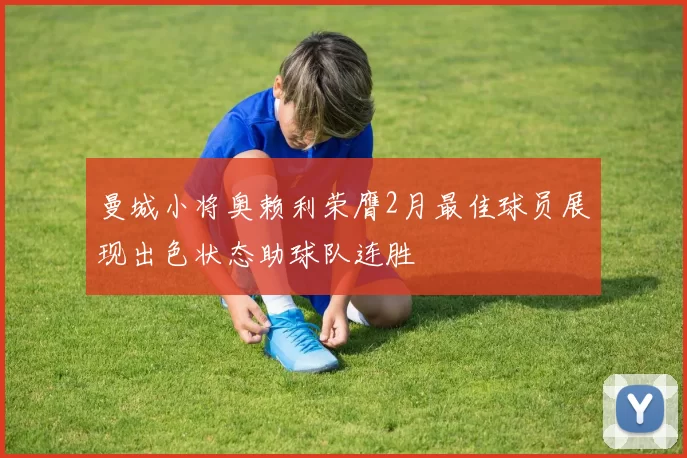 曼城小将奥赖利荣膺2月最佳球员展现出色状态助球队连胜