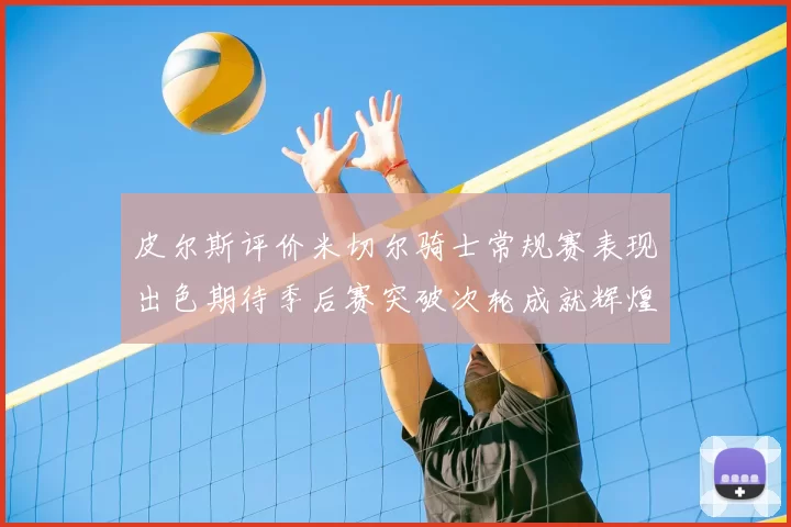 皮尔斯评价米切尔骑士常规赛表现出色期待季后赛突破次轮成就辉煌