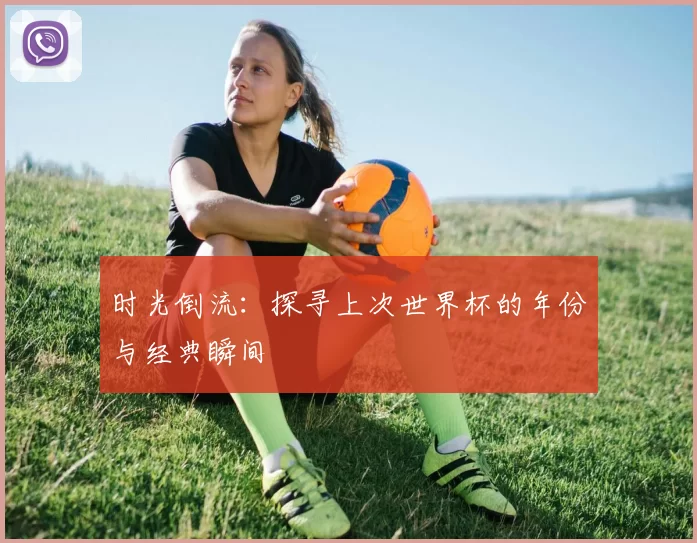 时光倒流：探寻上次世界杯的年份与经典瞬间
