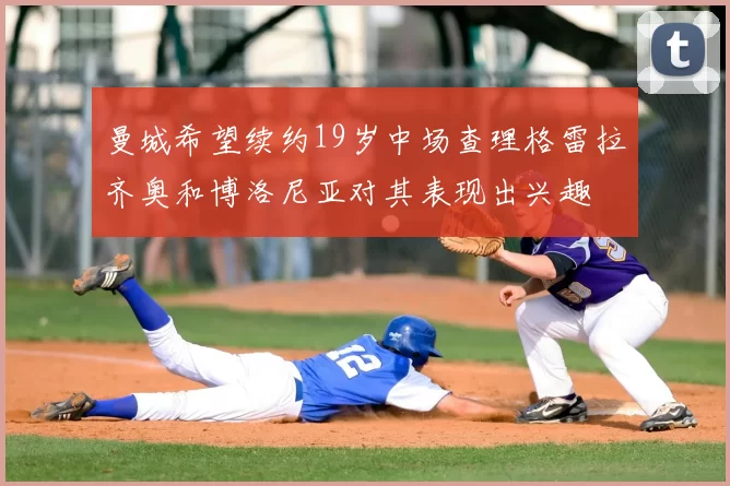曼城希望续约19岁中场查理格雷拉齐奥和博洛尼亚对其表现出兴趣