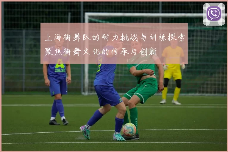 上海街舞队的耐力挑战与训练探索聚焦街舞文化的传承与创新