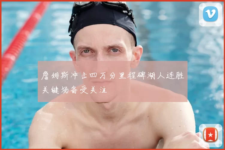 詹姆斯冲击四万分里程碑湖人连胜关键场备受关注