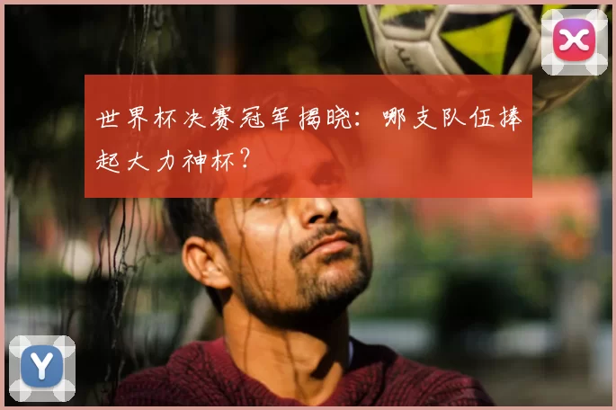 世界杯决赛冠军揭晓：哪支队伍捧起大力神杯？