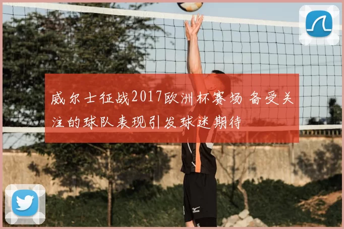 威尔士征战2017欧洲杯赛场 备受关注的球队表现引发球迷期待