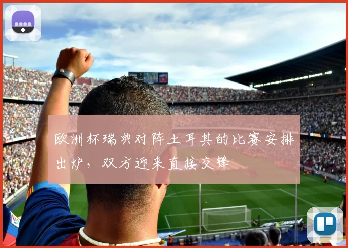 欧洲杯瑞典对阵土耳其的比赛安排出炉,双方迎来直接交锋