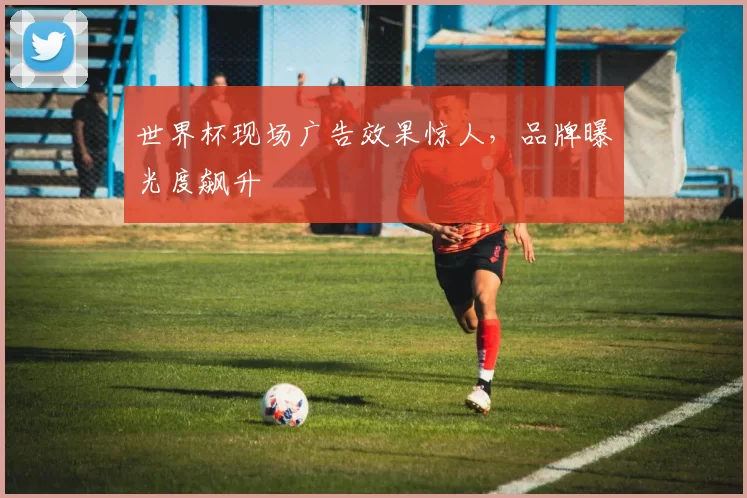 世界杯现场广告效果惊人,品牌曝光度飙升