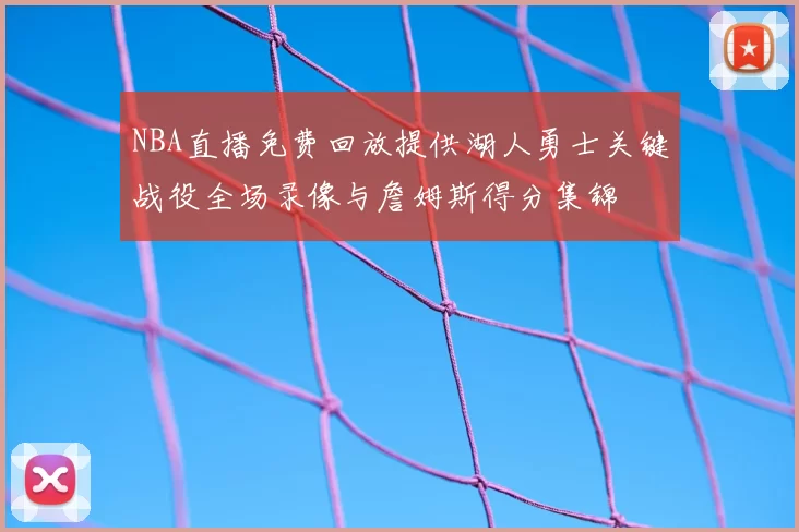 NBA直播免费回放提供湖人勇士关键战役全场录像与詹姆斯得分集锦