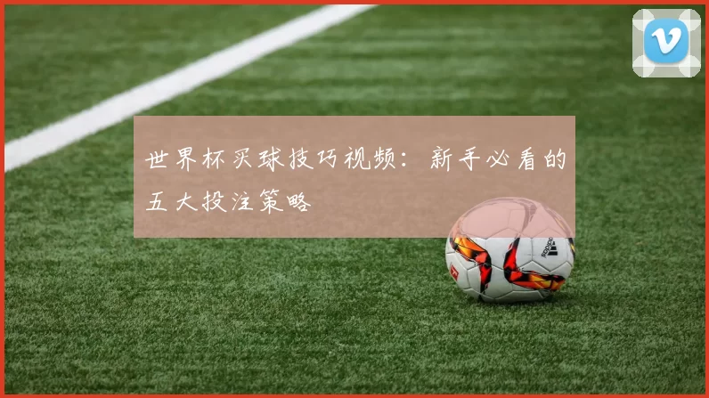 世界杯买球技巧视频:新手必看的五大投注策略