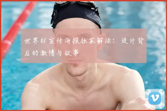 世界杯宣传海报独家解读:设计背后的激情与故事
