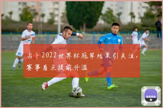 占卜2022世界杯冠军结果引关注,赛事看点提前升温