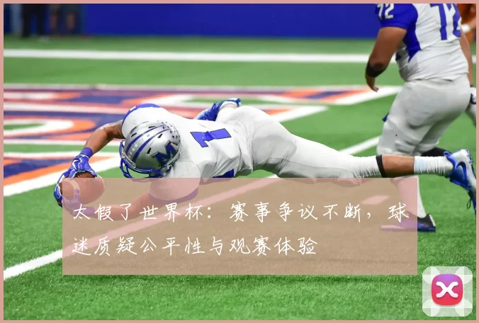 太假了世界杯：赛事争议不断，球迷质疑公平性与观赛体验
