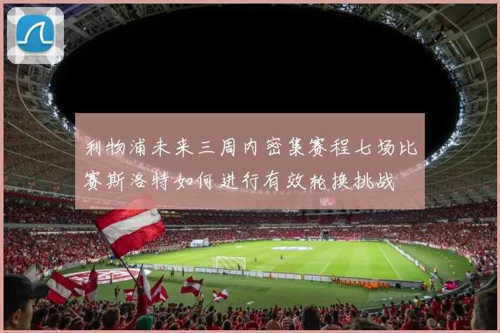 利物浦未来三周内密集赛程七场比赛斯洛特如何进行有效轮换挑战