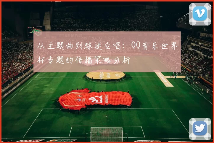 从主题曲到球迷合唱：QQ音乐世界杯专题的传播策略分析