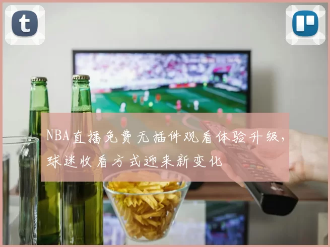 NBA直播免费无插件观看体验升级，球迷收看方式迎来新变化