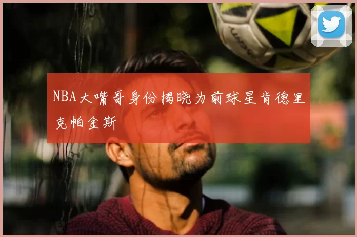 NBA大嘴哥身份揭晓为前球星肯德里克帕金斯
