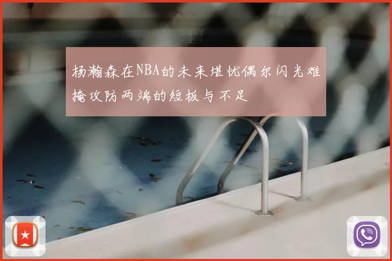 杨瀚森在NBA的未来堪忧偶尔闪光难掩攻防两端的短板与不足