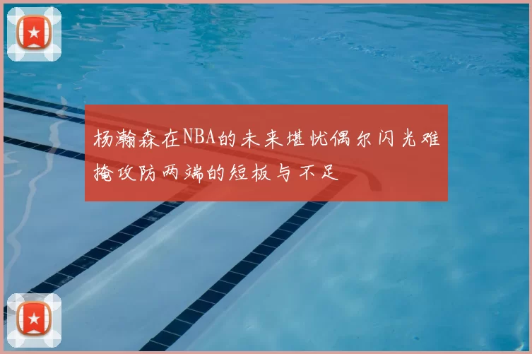 杨瀚森在NBA的未来堪忧偶尔闪光难掩攻防两端的短板与不足