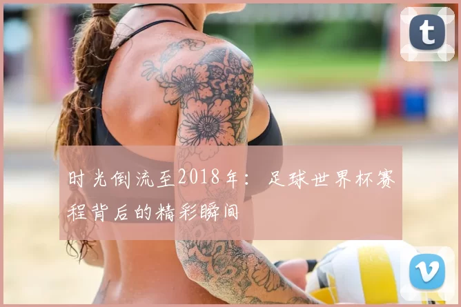时光倒流至2018年：足球世界杯赛程背后的精彩瞬间