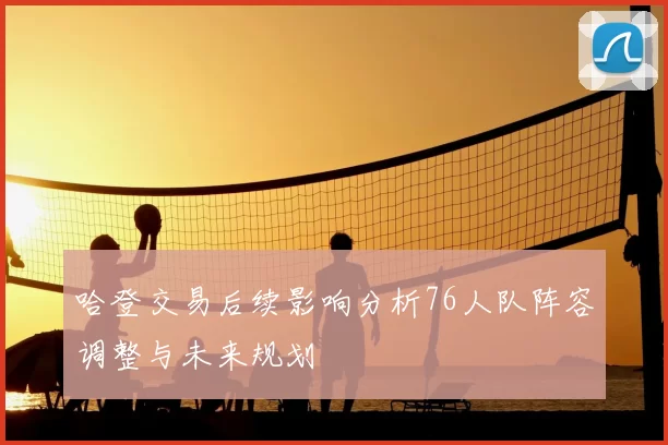 哈登交易后续影响分析76人队阵容调整与未来规划