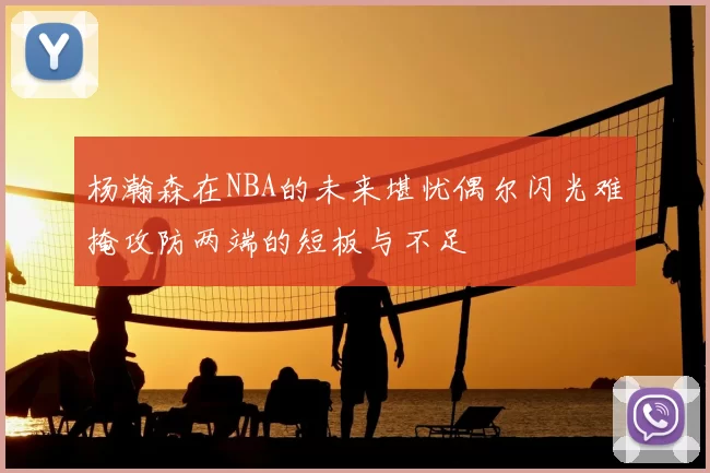 杨瀚森在NBA的未来堪忧偶尔闪光难掩攻防两端的短板与不足
