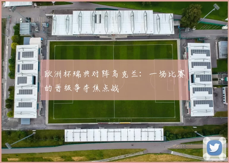 欧洲杯瑞典对阵乌克兰:一场比赛的晋级争夺焦点战