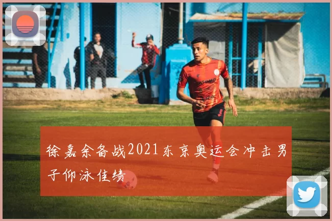 徐嘉余备战2021东京奥运会冲击男子仰泳佳绩