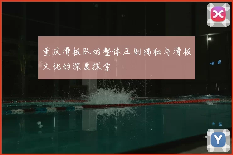 重庆滑板队的整体压制揭秘与滑板文化的深度探索