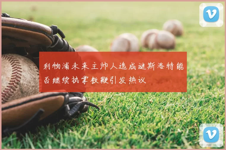 利物浦未来主帅人选成谜斯洛特能否继续执掌教鞭引发热议