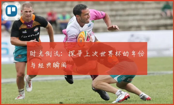 时光倒流：探寻上次世界杯的年份与经典瞬间