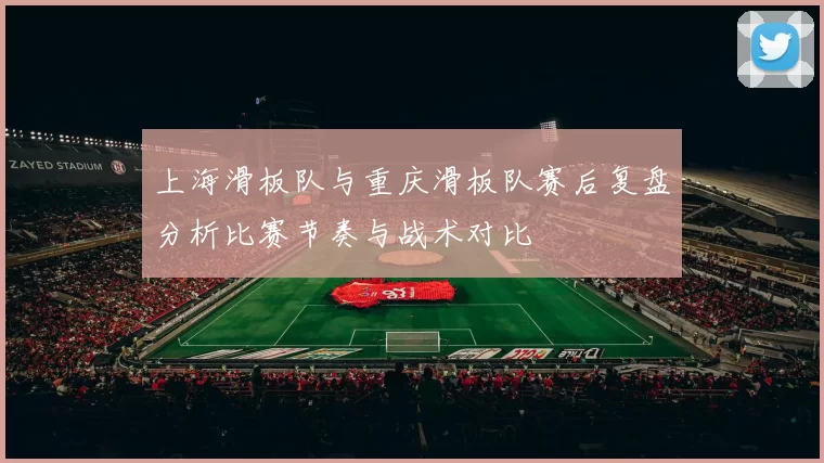 上海滑板队与重庆滑板队赛后复盘分析比赛节奏与战术对比