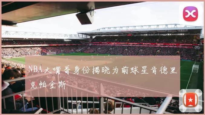 NBA大嘴哥身份揭晓为前球星肯德里克帕金斯